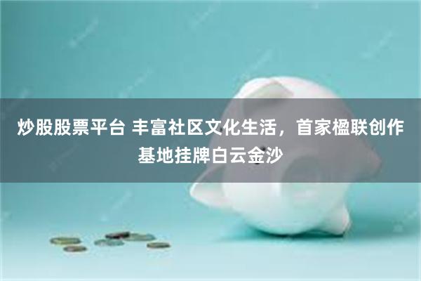 炒股股票平台 丰富社区文化生活，首家楹联创作基地挂牌白云金沙