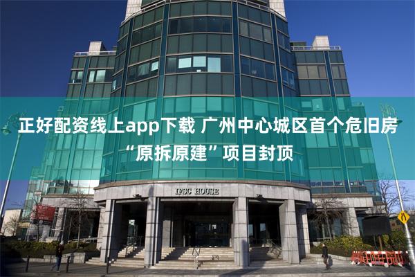 正好配资线上app下载 广州中心城区首个危旧房“原拆原建”项目封顶