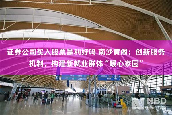 证券公司买入股票是利好吗 南沙黄阁：创新服务机制，构建新就业群体“暖心家园”