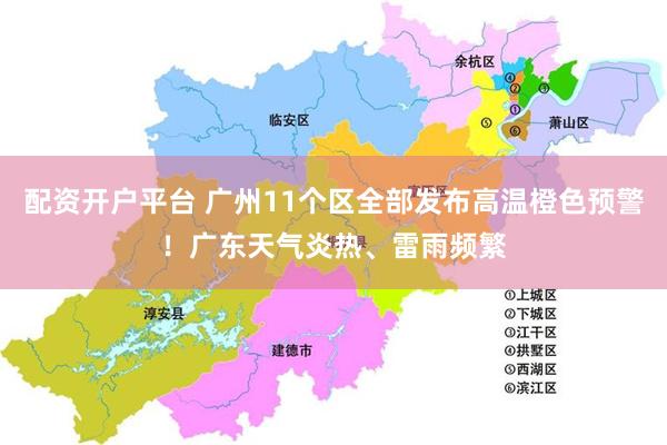 配资开户平台 广州11个区全部发布高温橙色预警！广东天气炎热、雷雨频繁