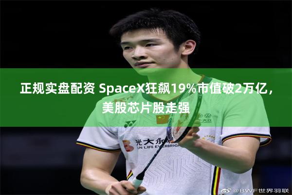 正规实盘配资 SpaceX狂飙19%市值破2万亿，美股芯片股走强