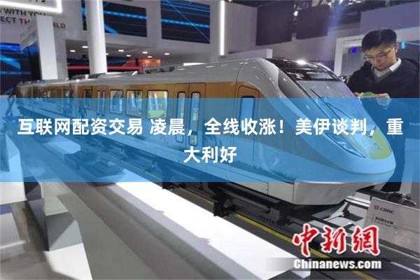 互联网配资交易 凌晨,全线收涨!美伊谈判,重大利好