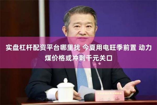 实盘杠杆配资平台哪里找 今夏用电旺季前置 动力煤价格或冲刺千元关口
