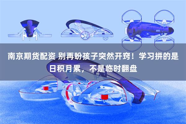 南京期货配资 别再盼孩子突然开窍！学习拼的是日积月累，不是临时翻盘
