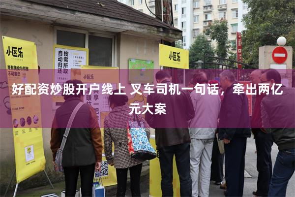 好配资炒股开户线上 叉车司机一句话，牵出两亿元大案