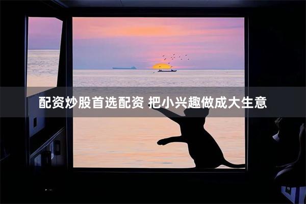 配资炒股首选配资 把小兴趣做成大生意