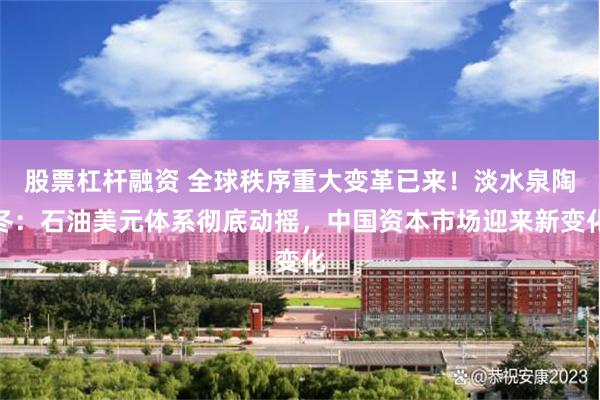 股票杠杆融资 全球秩序重大变革已来！淡水泉陶冬：石油美元体系彻底动摇，中国资本市场迎来新变化