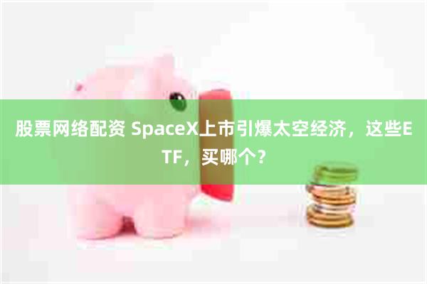 股票网络配资 SpaceX上市引爆太空经济，这些ETF，买哪个？
