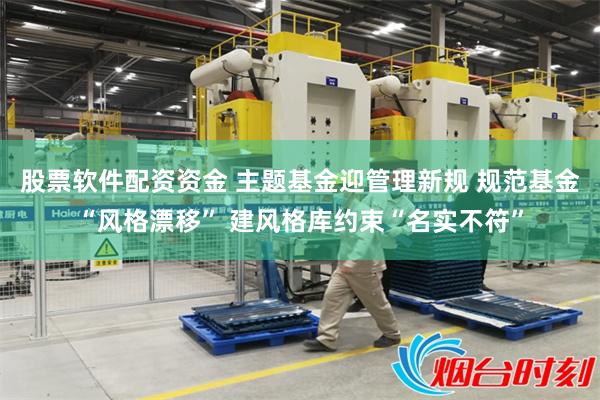 股票软件配资资金 主题基金迎管理新规 规范基金“风格漂移” 建风格库约束“名实不符”