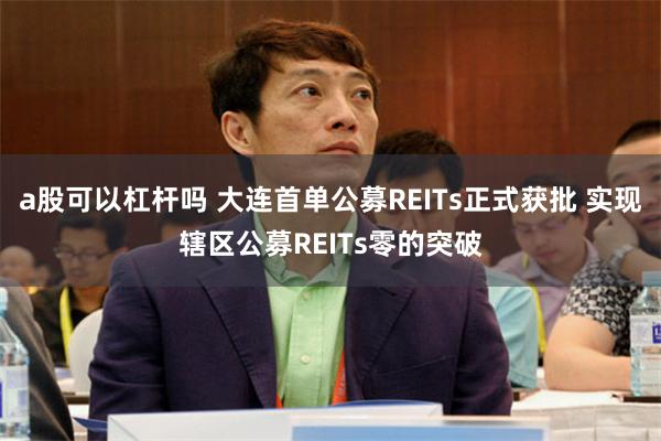 a股可以杠杆吗 大连首单公募REITs正式获批 实现辖区公募REITs零的突破