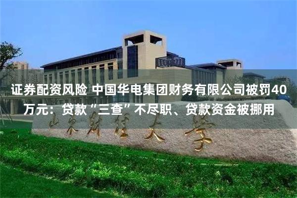 证券配资风险 中国华电集团财务有限公司被罚40万元:贷款“三查”不尽职、贷款资金被挪用