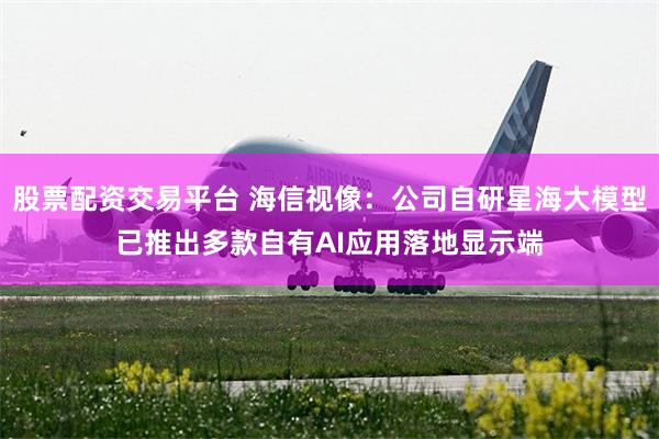 股票配资交易平台 海信视像：公司自研星海大模型已推出多款自有AI应用落地显示端