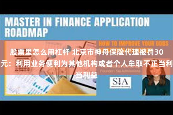 股票里怎么用杠杆 北京市神舟保险代理被罚30万元：利用业务便利为其他机构或者个人牟取不正当利益