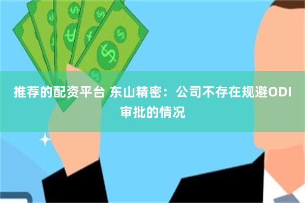 推荐的配资平台 东山精密：公司不存在规避ODI审批的情况