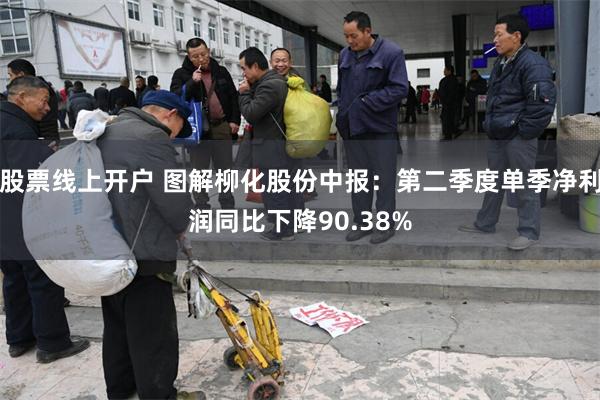 股票线上开户 图解柳化股份中报：第二季度单季净利润同比下降90.38%