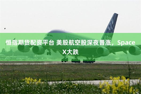 恒指期货配资平台 美股航空股深夜普涨，SpaceX大跌