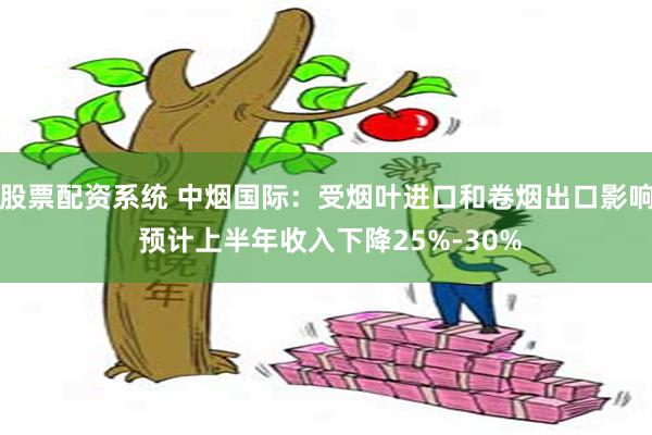 股票配资系统 中烟国际：受烟叶进口和卷烟出口影响 预计上半年收入下降25%-30%