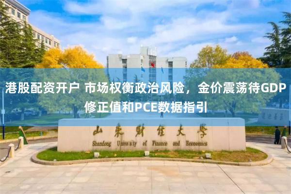 港股配资开户 市场权衡政治风险，金价震荡待GDP修正值和PCE数据指引