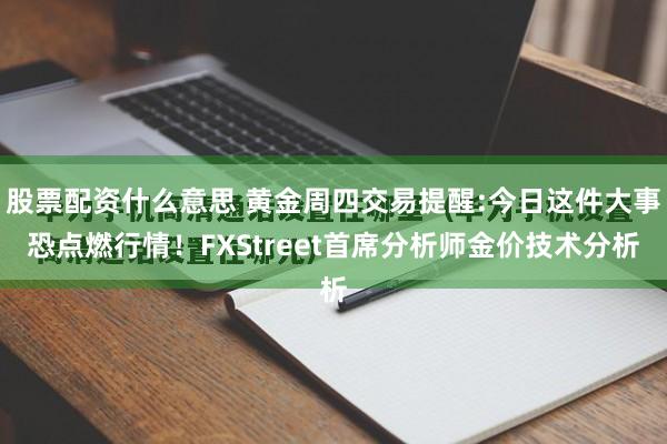 股票配资什么意思 黄金周四交易提醒:今日这件大事恐点燃行情!FXStreet首席分析师金价技术分析