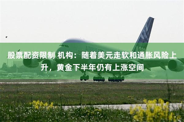 股票配资限制 机构:随着美元走软和通胀风险上升,黄金下半年仍有上涨空间