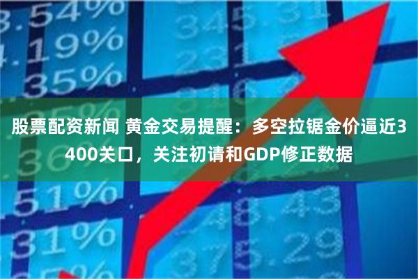 股票配资新闻 黄金交易提醒:多空拉锯金价逼近3400关口,关注初请和GDP修正数据