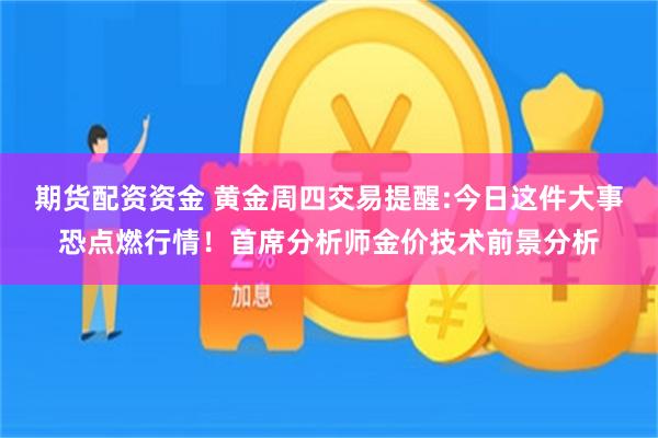 期货配资资金 黄金周四交易提醒:今日这件大事恐点燃行情！首席分析师金价技术前景分析