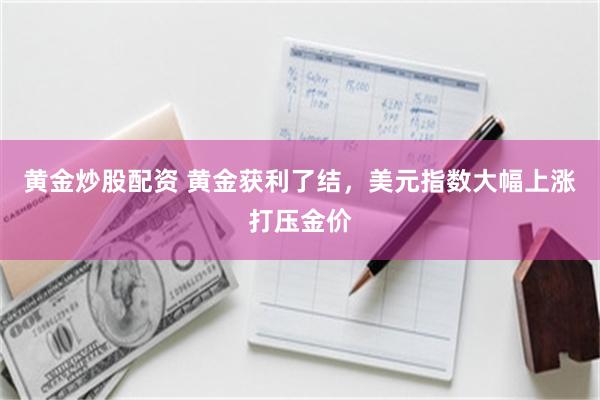 黄金炒股配资 黄金获利了结，美元指数大幅上涨打压金价