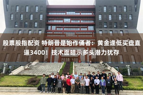 股票股指配资 特朗普是始作俑者：黄金逢低买盘直逼3400！技术面暗示多头潜力犹存