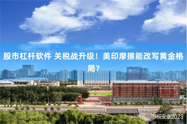 股市杠杆软件 关税战升级！美印摩擦能改写黄金格局？
