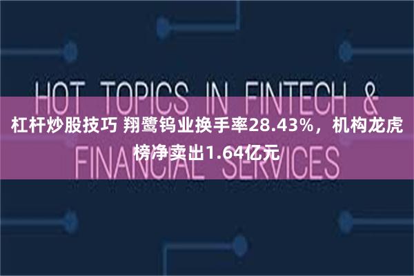 杠杆炒股技巧 翔鹭钨业换手率28.43%，机构龙虎榜净卖出1.64亿元