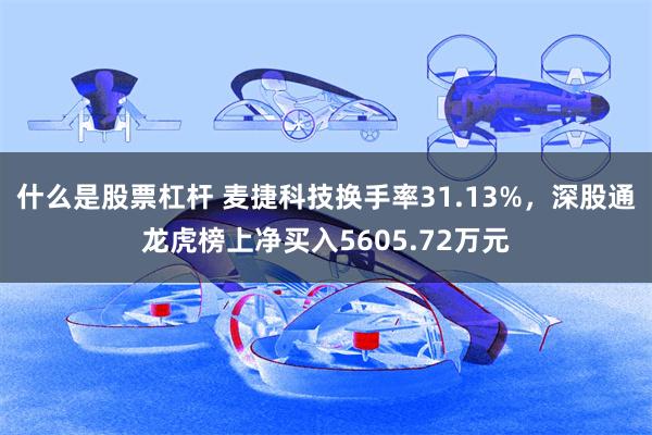 什么是股票杠杆 麦捷科技换手率31.13%，深股通龙虎榜上净买入5605.72万元
