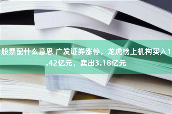 股票配什么意思 广发证券涨停，龙虎榜上机构买入1.42亿元，卖出3.18亿元