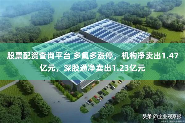 股票配资查询平台 多氟多涨停，机构净卖出1.47亿元，深股通净卖出1.23亿元