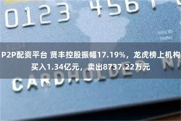 P2P配资平台 贤丰控股振幅17.19%，龙虎榜上机构买入1.34亿元，卖出8737.22万元