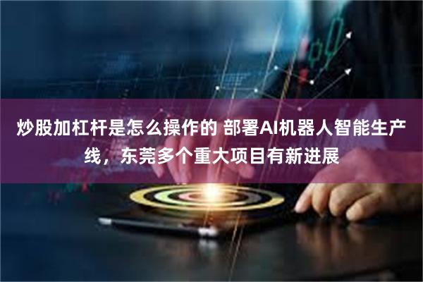 炒股加杠杆是怎么操作的 部署AI机器人智能生产线，东莞多个重大项目有新进展