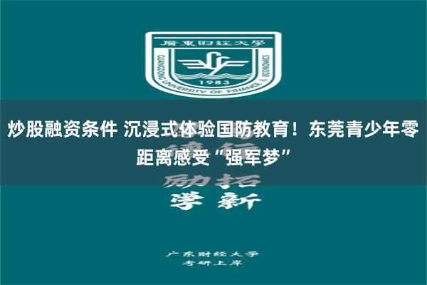 炒股融资条件 沉浸式体验国防教育！东莞青少年零距离感受“强军梦”
