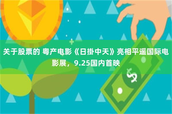 关于股票的 粤产电影《日掛中天》亮相平遥国际电影展，9.25国内首映