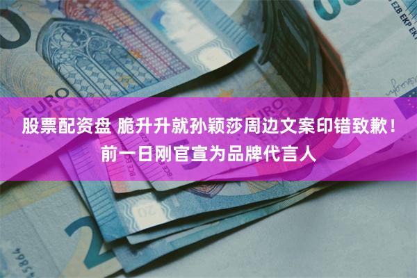 股票配资盘 脆升升就孙颖莎周边文案印错致歉！前一日刚官宣为品牌代言人