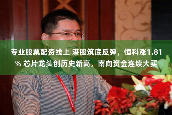 专业股票配资线上 港股筑底反弹，恒科涨1.81% 芯片龙头创历史新高，南向资金连续大买