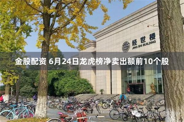 金股配资 6月24日龙虎榜净卖出额前10个股