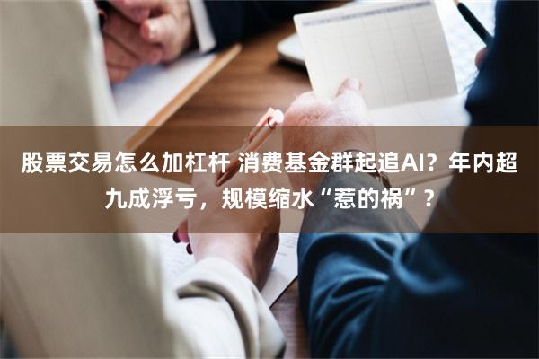股票交易怎么加杠杆 消费基金群起追AI？年内超九成浮亏，规模缩水“惹的祸”？