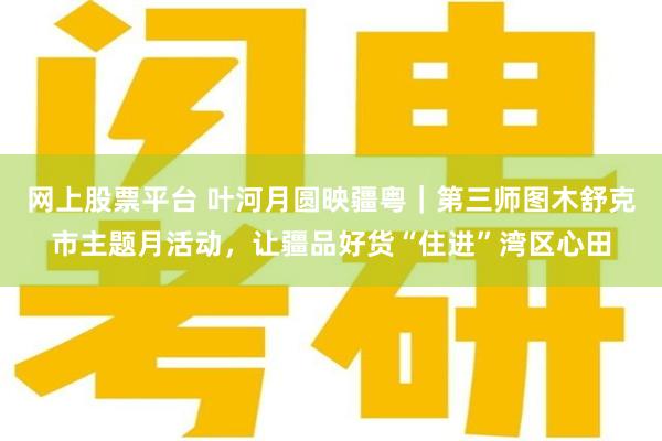 网上股票平台 叶河月圆映疆粤｜第三师图木舒克市主题月活动，让疆品好货“住进”湾区心田