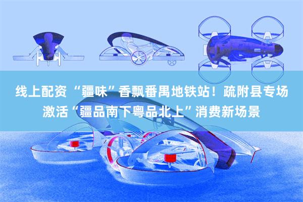 线上配资 “疆味”香飘番禺地铁站！疏附县专场激活“疆品南下粤品北上”消费新场景