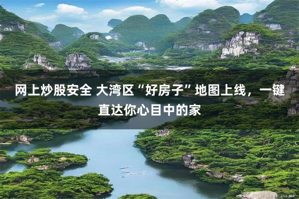 网上炒股安全 大湾区“好房子”地图上线，一键直达你心目中的家