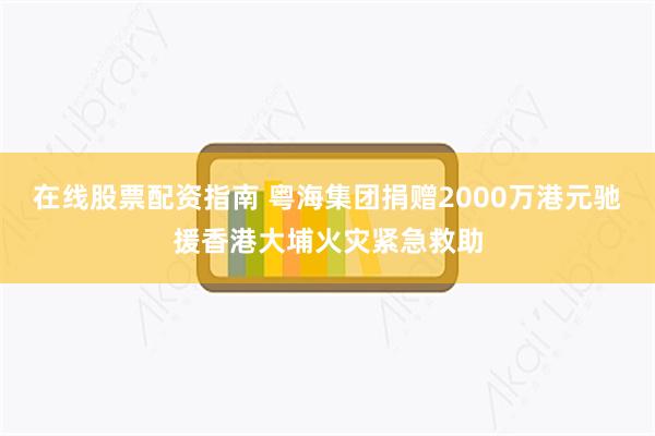 在线股票配资指南 粤海集团捐赠2000万港元驰援香港大埔火灾紧急救助