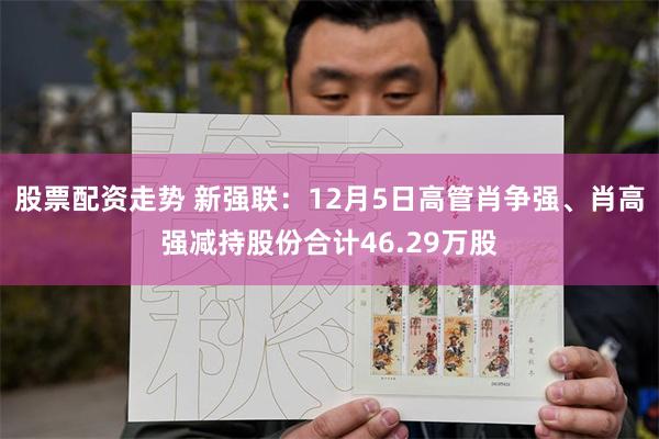 股票配资走势 新强联：12月5日高管肖争强、肖高强减持股份合计46.29万股