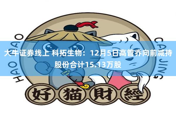 大牛证券线上 科拓生物：12月5日高管乔向前减持股份合计15.13万股