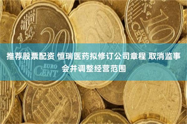 推荐股票配资 恒瑞医药拟修订公司章程 取消监事会并调整经营范围