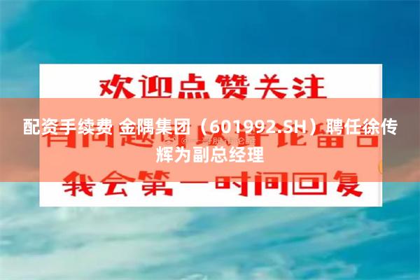 配资手续费 金隅集团（601992.SH）聘任徐传辉为副总经理