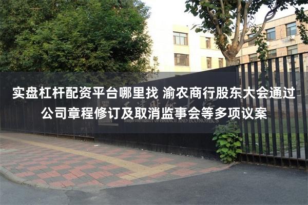 实盘杠杆配资平台哪里找 渝农商行股东大会通过公司章程修订及取消监事会等多项议案